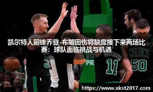 凯尔特人前锋乔登-布朗因伤将缺席接下来两场比赛：球队面临挑战与机遇