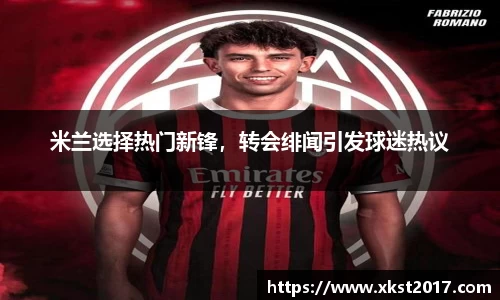 米兰选择热门新锋，转会绯闻引发球迷热议