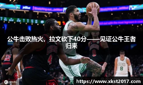 公牛击败热火，拉文砍下40分——见证公牛王者归来