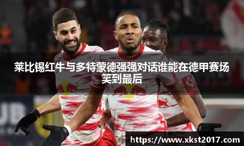 莱比锡红牛与多特蒙德强强对话谁能在德甲赛场笑到最后