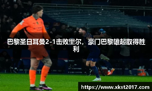 巴黎圣日耳曼2-1击败里尔，豪门巴黎雄起取得胜利