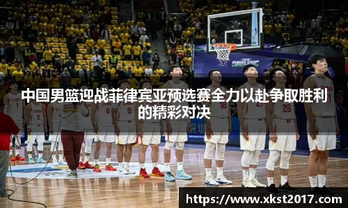 中国男篮迎战菲律宾亚预选赛全力以赴争取胜利的精彩对决