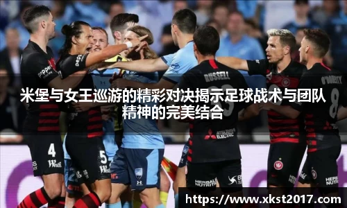 米堡与女王巡游的精彩对决揭示足球战术与团队精神的完美结合