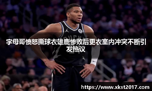 字母哥愤怒撕球衣雄鹿惨败后更衣室内冲突不断引发热议