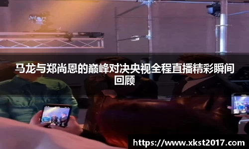 马龙与郑尚恩的巅峰对决央视全程直播精彩瞬间回顾