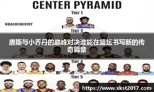 唐斯与小乔丹的巅峰对决谁能在篮坛书写新的传奇篇章