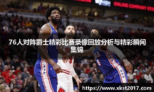 76人对阵爵士精彩比赛录像回放分析与精彩瞬间集锦