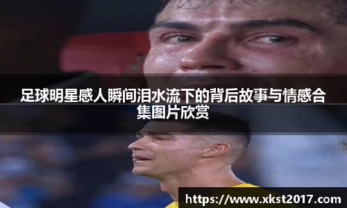 足球明星感人瞬间泪水流下的背后故事与情感合集图片欣赏