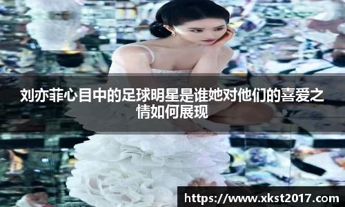 刘亦菲心目中的足球明星是谁她对他们的喜爱之情如何展现